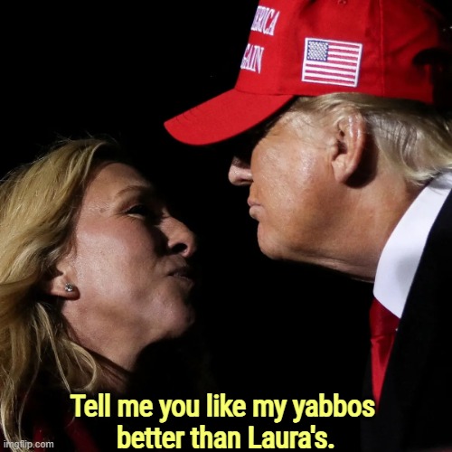 Competition. Jealousy. | Tell me you like my yabbos 
better than Laura's. | image tagged in marjorie taylor greene mtg trump near kiss ugh,laura loomer,mtg,competition,jealousy,trump | made w/ Imgflip meme maker