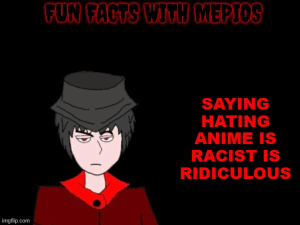 Fun facts with mepios | SAYING HATING ANIME IS RACIST IS RIDICULOUS | image tagged in fun facts with mepios,mepios | made w/ Imgflip meme maker