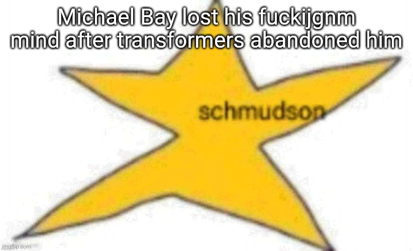 schmudson star | Michael Bay lost his fuckijgnm mind after transformers abandoned him | image tagged in schmudson star | made w/ Imgflip meme maker