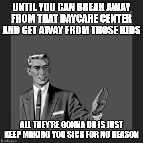 That's all i gotta say at this point and i was just tellin it like it is - if u don't wanna deal w/ my honesty then kick me out | UNTIL YOU CAN BREAK AWAY FROM THAT DAYCARE CENTER AND GET AWAY FROM THOSE KIDS; ALL THEY'RE GONNA DO IS JUST KEEP MAKING YOU SICK FOR NO REASON | image tagged in memes,kill yourself guy,relatable,i dont care,enough,true | made w/ Imgflip meme maker