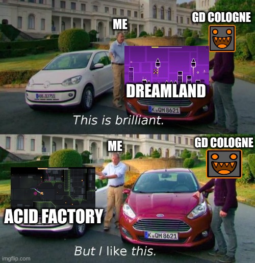This Is Brilliant But I Like This | GD COLOGNE; ME; DREAMLAND; GD COLOGNE; ME; ACID FACTORY | image tagged in this is brilliant but i like this | made w/ Imgflip meme maker