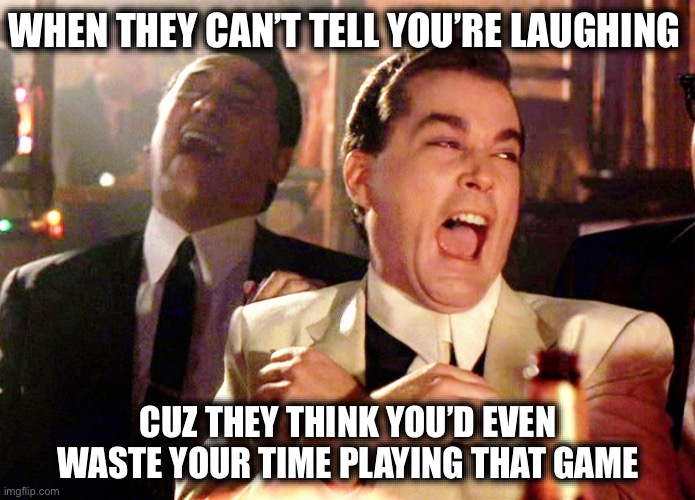 Good Fellas Hilarious | WHEN THEY CAN’T TELL YOU’RE LAUGHING; CUZ THEY THINK YOU’D EVEN WASTE YOUR TIME PLAYING THAT GAME | image tagged in memes,good fellas hilarious | made w/ Imgflip meme maker