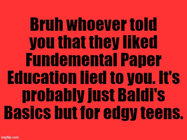 Bruh whoever told you that they liked Fundemental Paper Education lied to you. It's probably just Baldi's Basics but for edgy teens. | made w/ Imgflip meme maker