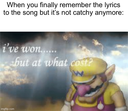 Oh no | When you finally remember the lyrics to the song but it’s not catchy anymore: | image tagged in i've won but at what cost,memes | made w/ Imgflip meme maker