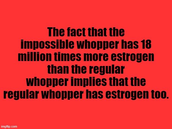 The fact that the impossible whopper has 18 million times more estrogen than the regular whopper implies that the regular whopper has estrogen too. | made w/ Imgflip meme maker