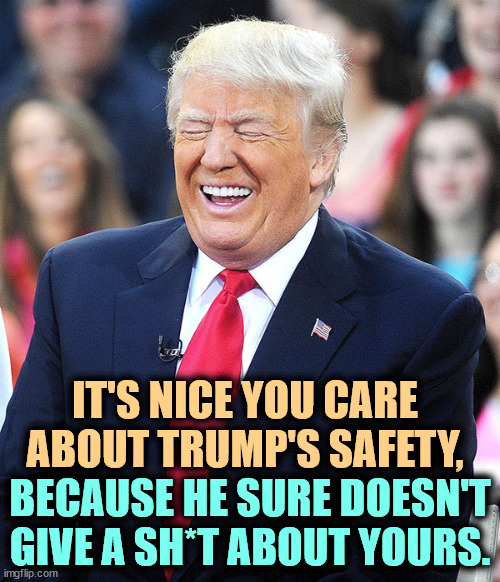 Trump's disinformation campaign about FEMA and the hurricanes in a time of extreme emergency amounts to murder. | IT'S NICE YOU CARE ABOUT TRUMP'S SAFETY, BECAUSE HE SURE DOESN'T GIVE A SH*T ABOUT YOURS. | image tagged in trump laughing,trump,safety,assassination,caring | made w/ Imgflip meme maker