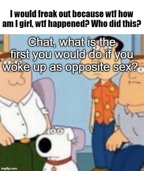 I would freak out because wtf how am I girl, wtf happened? Who did this? | made w/ Imgflip meme maker