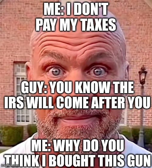 IRS incident | ME: I DON'T PAY MY TAXES; GUY: YOU KNOW THE IRS WILL COME AFTER YOU; ME: WHY DO YOU THINK I BOUGHT THIS GUN | image tagged in kurt angle staring | made w/ Imgflip meme maker