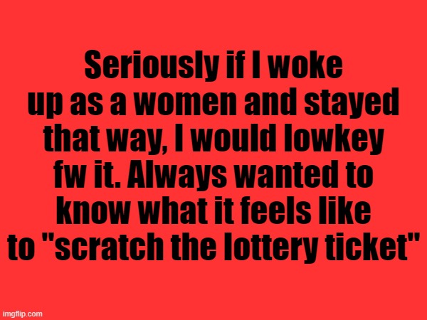 Seriously if I woke up as a women and stayed that way, I would lowkey fw it. Always wanted to know what it feels like to "scratch the lottery ticket" | made w/ Imgflip meme maker