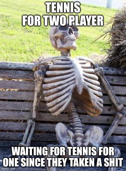 Waiting Skeleton | TENNIS FOR TWO PLAYER; WAITING FOR TENNIS FOR ONE SINCE THEY TAKEN A SHIT | image tagged in memes,waiting skeleton | made w/ Imgflip meme maker