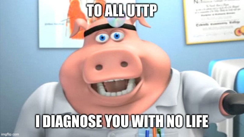 I Diagnose You With Dead | TO ALL UTTP I DIAGNOSE YOU WITH NO LIFE | image tagged in i diagnose you with dead | made w/ Imgflip meme maker