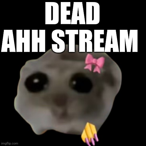 DEAD AHH STREAM | made w/ Imgflip meme maker