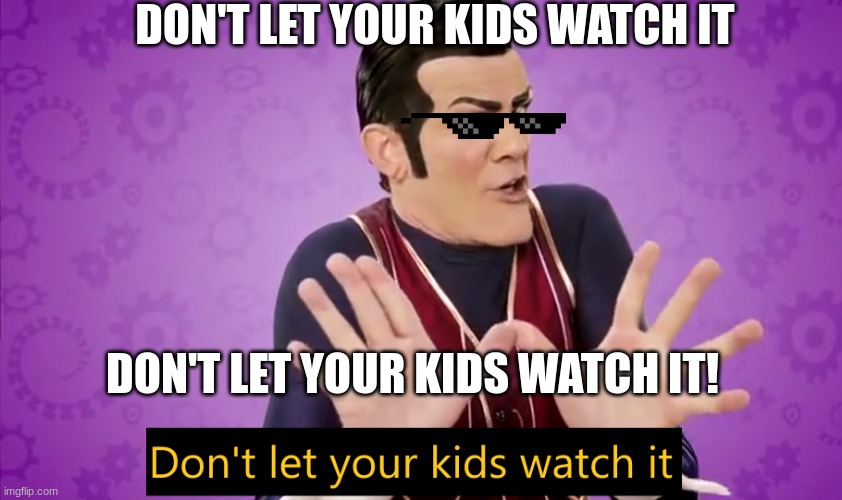 Don't let your kid watch it. | DON'T LET YOUR KIDS WATCH IT; DON'T LET YOUR KIDS WATCH IT! | image tagged in don't let your kids watch it | made w/ Imgflip meme maker