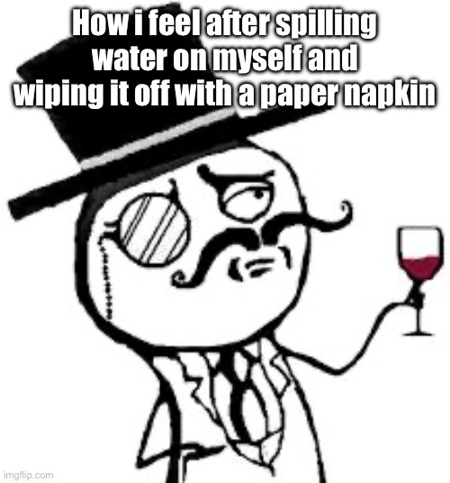 Fancy | How i feel after spilling water on myself and wiping it off with a paper napkin | image tagged in fancy | made w/ Imgflip meme maker