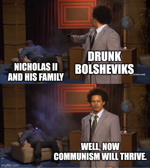 Russian tsar gets assassinated | DRUNK BOLSHEVIKS; NICHOLAS II AND HIS FAMILY; WELL, NOW COMMUNISM WILL THRIVE. | image tagged in memes,who killed hannibal,history,history memes | made w/ Imgflip meme maker