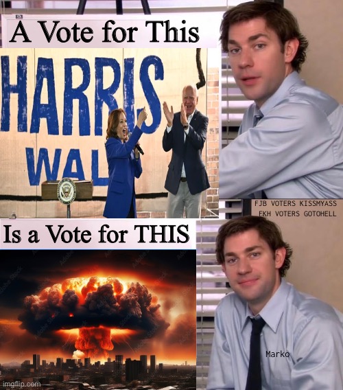 S E R I O U S L Y | A Vote for This; FJB VOTERS KISSMYASS 
FKH VOTERS GOTOHELL; Is a Vote for THIS; Marko | image tagged in jim halpert explains,fjb voters kissmyass,dems want blood war death,n yall can kissmyass,fkh voters kissmyass then gotohell | made w/ Imgflip meme maker