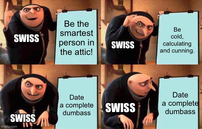 Ah shit | Be the smartest person in the attic! Be cold, calculating and cunning. SWISS; SWISS; Date a complete dumbass; Date a complete dumbass; SWISS; SWISS | image tagged in memes,gru's plan | made w/ Imgflip meme maker