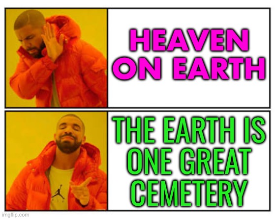 EARTH A VAST CEMETERY | HEAVEN ON EARTH; THE EARTH IS
ONE GREAT
CEMETERY | image tagged in no - yes,earth,anti-religion,religion,god religion universe,science | made w/ Imgflip meme maker