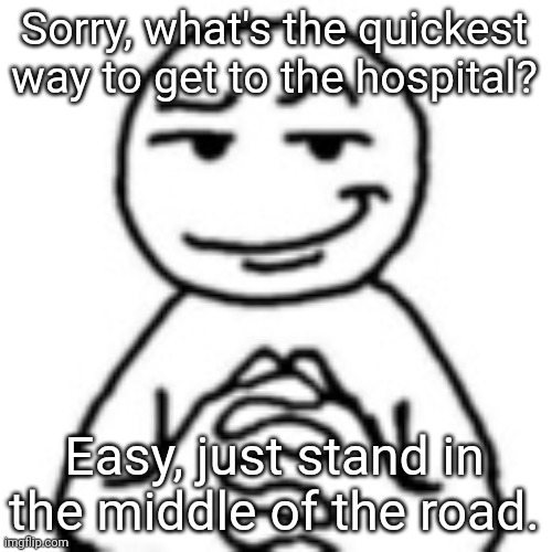 Hospital any% | Sorry, what's the quickest way to get to the hospital? Easy, just stand in the middle of the road. | image tagged in devious mf,memes,dark humor,dark humour | made w/ Imgflip meme maker