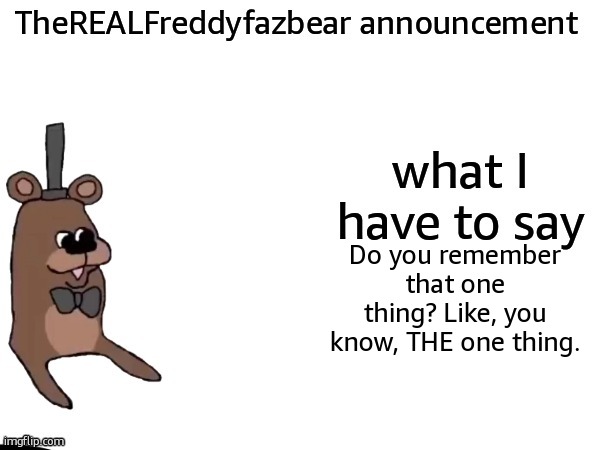 TheREALFreddyFazbear announcement | Do you remember that one thing? Like, you know, THE one thing. | image tagged in therealfreddyfazbear announcement | made w/ Imgflip meme maker