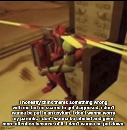 depressed V2 | i honestly think theres something wrong with me but im scared to get diagnosed, i don't wanna be put in an asylum. i don't wanna worry my parents. i don't wanna be labeled and given more attention because of it. i don't wanna be put down. | image tagged in depressed v2 | made w/ Imgflip meme maker