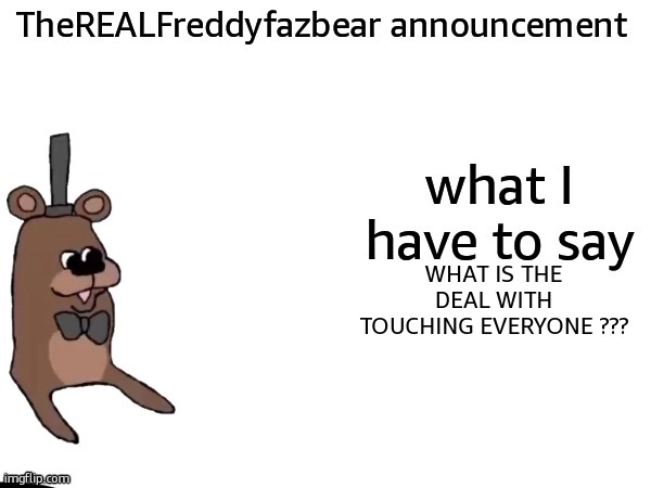 TheREALFreddyFazbear announcement | WHAT IS THE DEAL WITH TOUCHING EVERYONE ??? | image tagged in therealfreddyfazbear announcement | made w/ Imgflip meme maker