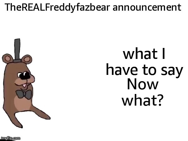 TheREALFreddyFazbear announcement | Now what? | image tagged in therealfreddyfazbear announcement | made w/ Imgflip meme maker