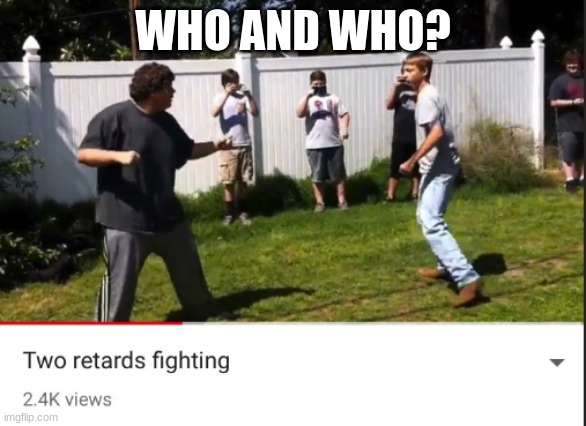 Two retards fighting | WHO AND WHO? | image tagged in two retards fighting | made w/ Imgflip meme maker