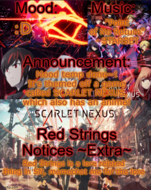 Mood temp remaster done~! Seperate images/temp without text in the comments! (SCARLET NEXUS is my new obsession) | "Point of No Return" - STARSET; :D; Mood temp done~! It's themed off a game called SCARLET NEXUS, which also has an anime! Red Strings is a lore related thing in SN, memechat me for the lore | image tagged in mikastartheeegon's mood temp remade | made w/ Imgflip meme maker