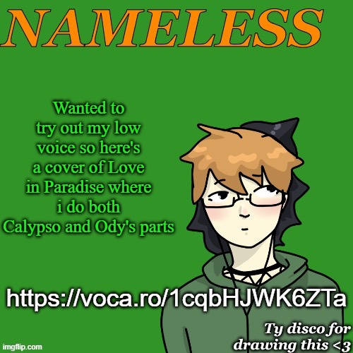 Nameless announcement temp drawn by disco | Wanted to try out my low voice so here's a cover of Love in Paradise where i do both Calypso and Ody's parts; https://voca.ro/1cqbHJWK6ZTa | image tagged in nameless announcement temp drawn by disco | made w/ Imgflip meme maker