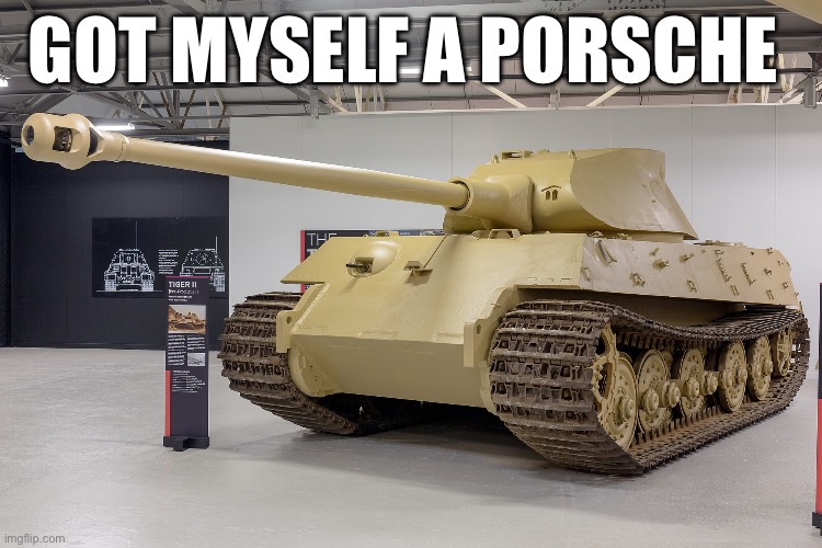 GOT MYSELF A PORSCHE | image tagged in tank | made w/ Imgflip meme maker