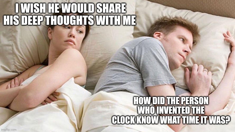 He's probably thinking about girls | I WISH HE WOULD SHARE HIS DEEP THOUGHTS WITH ME; HOW DID THE PERSON WHO INVENTED THE CLOCK KNOW WHAT TIME IT WAS? | image tagged in he's probably thinking about girls | made w/ Imgflip meme maker