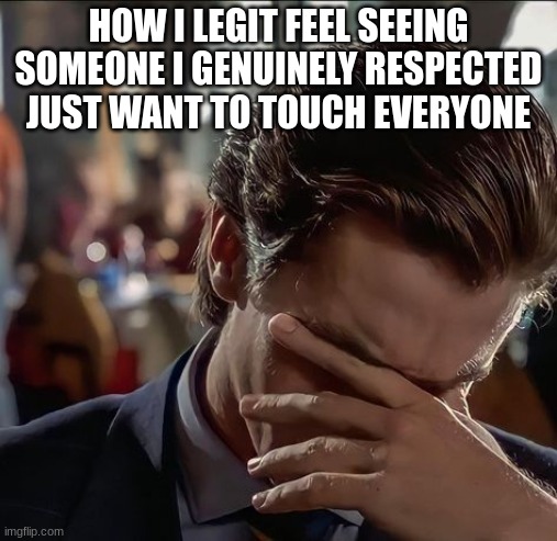 Sad Patrick Bateman | HOW I LEGIT FEEL SEEING SOMEONE I GENUINELY RESPECTED JUST WANT TO TOUCH EVERYONE | image tagged in sad patrick bateman | made w/ Imgflip meme maker