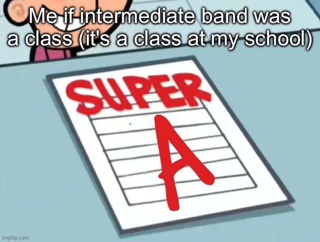 Super A | Me if intermediate band was a class (it's a class at my school) | image tagged in super a | made w/ Imgflip meme maker