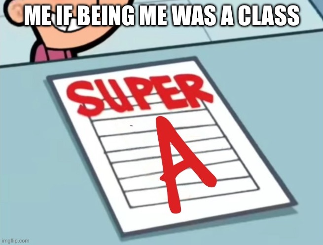 Man that would be the easiest class | ME IF BEING ME WAS A CLASS | image tagged in super a | made w/ Imgflip meme maker