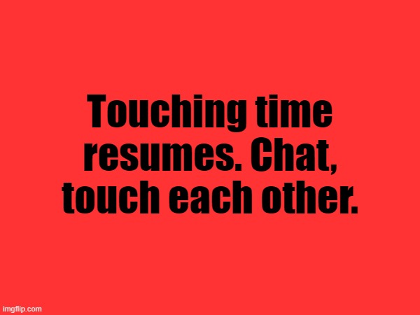 Touching time resumes. Chat, touch each other. | made w/ Imgflip meme maker