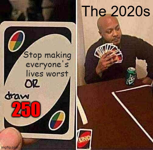 again the 2020s won't stop ruining our own lives | The 2020s; Stop making everyone's lives worst; 250 | image tagged in memes,uno draw 25 cards | made w/ Imgflip meme maker