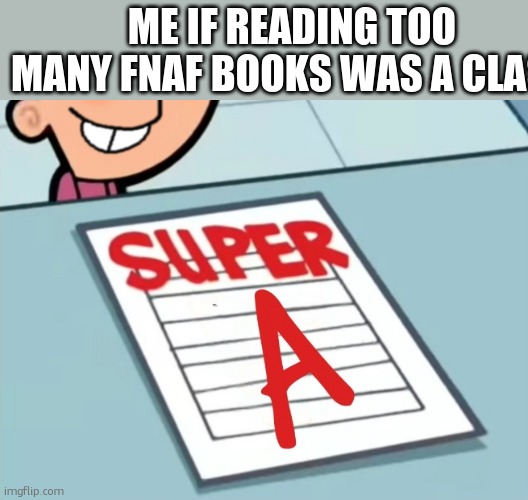 Super A | ME IF READING TOO MANY FNAF BOOKS WAS A CLASS | image tagged in super a | made w/ Imgflip meme maker