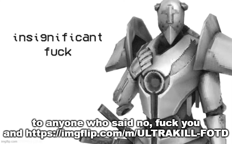 go follow because yes | to anyone who said no, fuck you and https://imgflip.com/m/ULTRAKILL-FOTD | image tagged in insignificant fuck | made w/ Imgflip meme maker