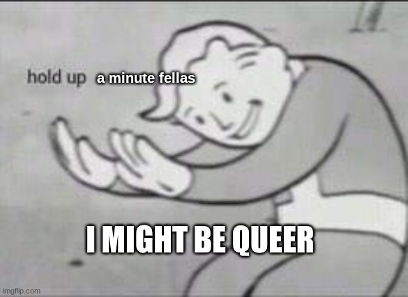 Fallout Hold Up | a minute fellas; I MIGHT BE QUEER | image tagged in fallout hold up | made w/ Imgflip meme maker