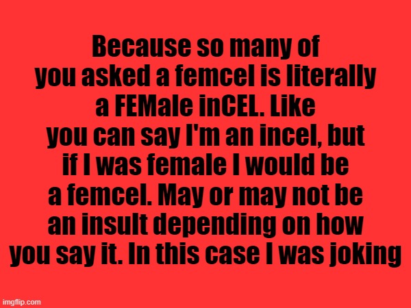 Because so many of you asked a femcel is literally a FEMale inCEL. Like you can say I'm an incel, but if I was female I would be a femcel. May or may not be an insult depending on how you say it. In this case I was joking | made w/ Imgflip meme maker