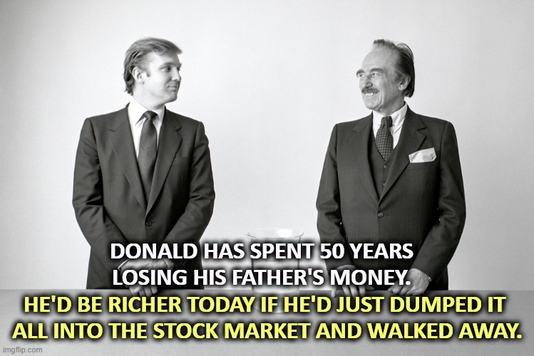 Both insane, but at least Fred was competent. | DONALD HAS SPENT 50 YEARS LOSING HIS FATHER'S MONEY. HE'D BE RICHER TODAY IF HE'D JUST DUMPED IT 
ALL INTO THE STOCK MARKET AND WALKED AWAY. | image tagged in donald and fred trump father and son criminals,fred trump,psychopath,donald trump,loser,incompetence | made w/ Imgflip meme maker