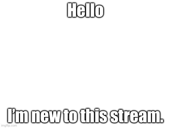 Hello! | Hello; I’m new to this stream. | made w/ Imgflip meme maker