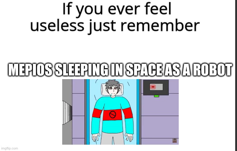 If you ever feel useless remember this | MEPIOS SLEEPING IN SPACE AS A ROBOT | image tagged in if you ever feel useless remember this,mepios | made w/ Imgflip meme maker