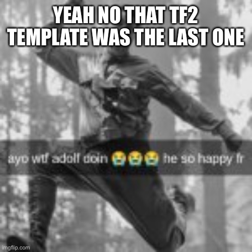 ayo wtf adolf doin | YEAH NO THAT TF2 TEMPLATE WAS THE LAST ONE | image tagged in ayo wtf adolf doin | made w/ Imgflip meme maker
