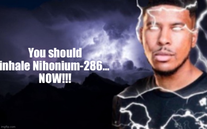 You should inhale Nihonium-286 now | image tagged in you should inhale nihonium-286 now | made w/ Imgflip meme maker