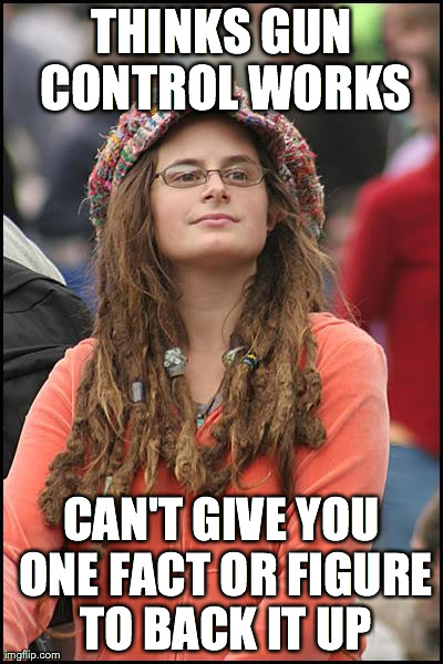 College Liberal Meme | THINKS GUN CONTROL WORKS CAN'T GIVE YOU ONE FACT OR FIGURE TO BACK IT UP | image tagged in memes,college liberal | made w/ Imgflip meme maker