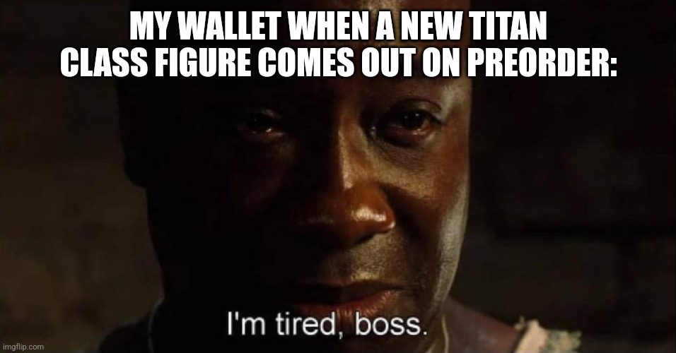 ㅤ | MY WALLET WHEN A NEW TITAN CLASS FIGURE COMES OUT ON PREORDER: | image tagged in i'm tired boss | made w/ Imgflip meme maker