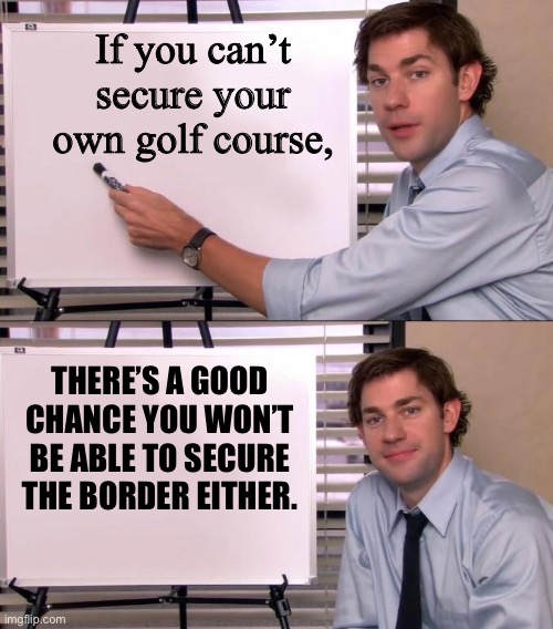 I’m sorry, but there is no damn way that dude could’ve sat there for 12 hours without being noticed. Something’s fishy here… | If you can’t secure your own golf course, THERE’S A GOOD CHANCE YOU WON’T BE ABLE TO SECURE THE BORDER EITHER. | image tagged in jim halpert explains,donald trump | made w/ Imgflip meme maker