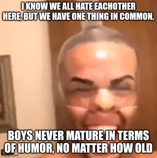 HAHAHA CONDOM MAN | I KNOW WE ALL HATE EACHOTHER HERE, BUT WE HAVE ONE THING IN COMMON. BOYS NEVER MATURE IN TERMS OF HUMOR, NO MATTER HOW OLD | made w/ Imgflip meme maker